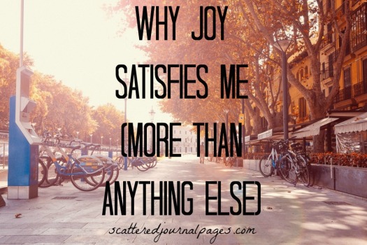 Why Joy Satisfies Me (More Than Anything Else)
